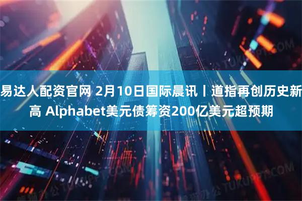 易达人配资官网 2月10日国际晨讯丨道指再创历史新高 Alphabet美元债筹资200亿美元超预期